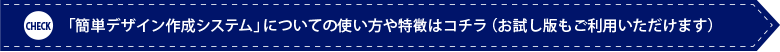 簡単デザイン作成システムについての使い方や特徴はこちら(お試し版もご利用いただけます