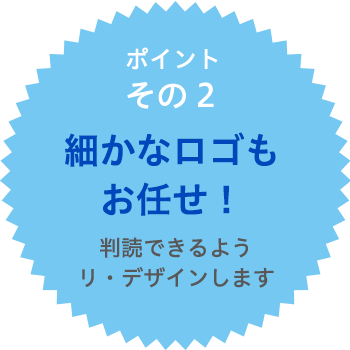 自信の品質ポイント2　細かなロゴもお任せ